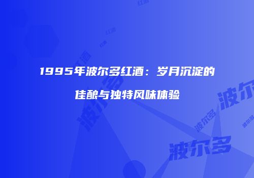 1995年波尔多红酒：岁月沉淀的佳酿与独特风味体验