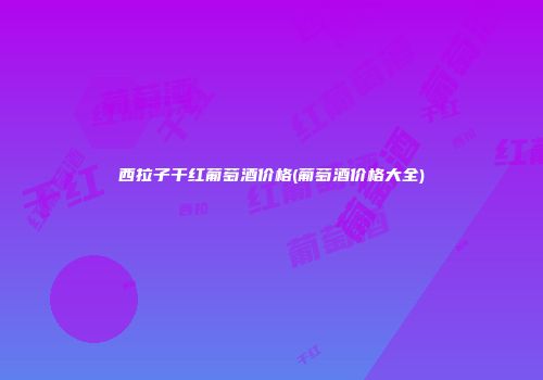 西拉子干红葡萄酒价格(葡萄酒价格大全)