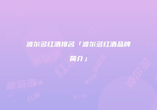 波尔多红酒排名「波尔多红酒品牌简介」