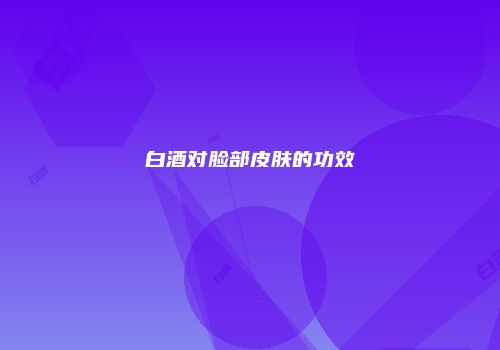 白酒对脸部皮肤的功效