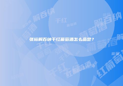 张裕解百纳干红葡萄酒怎么品尝？