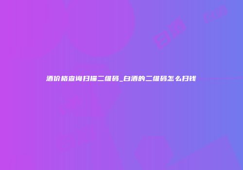 酒价格查询扫描二维码_白酒的二维码怎么扫钱