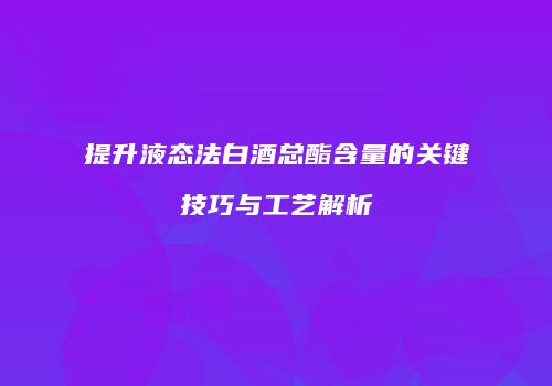 提升液态法白酒总酯含量的关键技巧与工艺解析