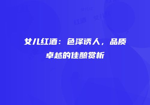 女儿红酒：色泽诱人，品质卓越的佳酿赏析
