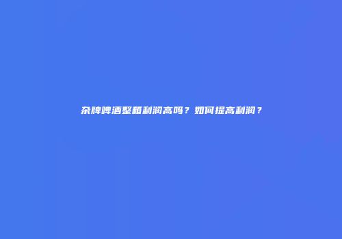 杂牌啤酒整箱利润高吗？如何提高利润？