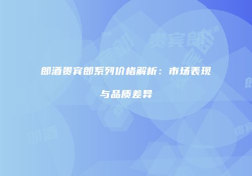 郎酒贵宾郎系列价格解析：市场表现与品质差异