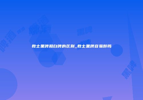 教士黑啤和白啤的区别_教士黑啤容易醉吗