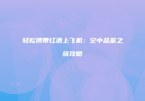 轻松携带红酒上飞机：空中品鉴之旅攻略
