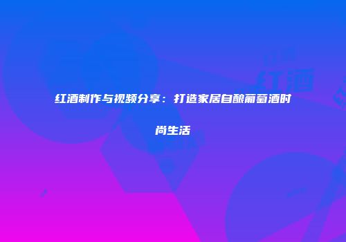 红酒制作与视频分享：打造家居自酿葡萄酒时尚生活