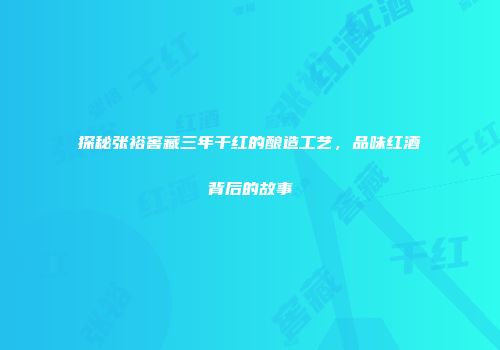 探秘张裕窖藏三年干红的酿造工艺，品味红酒背后的故事