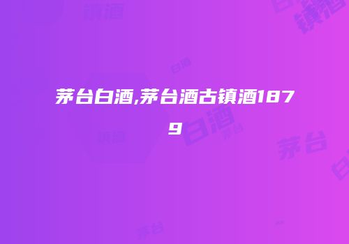 茅台白酒,茅台酒古镇酒1879