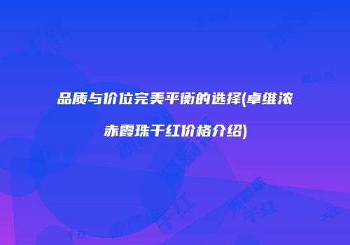 品质与价位完美平衡的选择(卓维浓赤霞珠干红价格介绍)