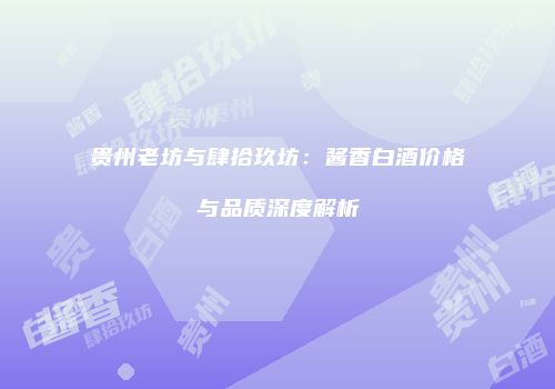 贵州老坊与肆拾玖坊：酱香白酒价格与品质深度解析