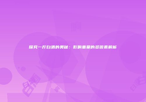 探究一斤白酒的奥秘：影响重量的多因素解析