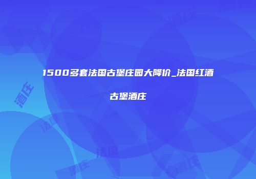 1500多套法国古堡庄园大降价_法国红酒古堡酒庄