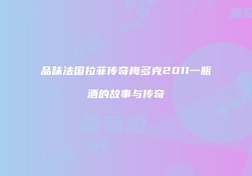 品味法国拉菲传奇梅多克2011一瓶酒的故事与传奇