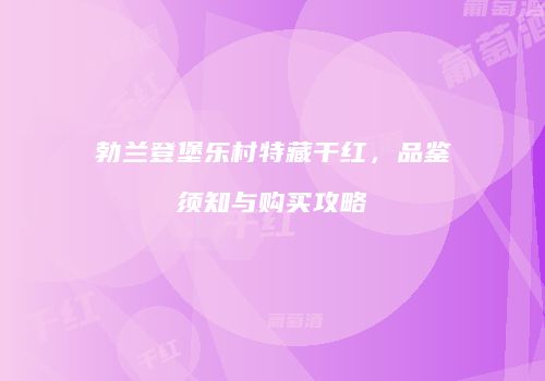 勃兰登堡乐村特藏干红，品鉴须知与购买攻略