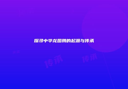 探寻中华龙图腾的起源与传承