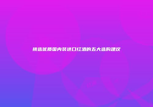 挑选优质国内装进口红酒的五大选购建议