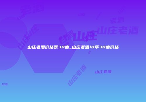 山庄老酒价格表38度_山庄老酒18年38度价格