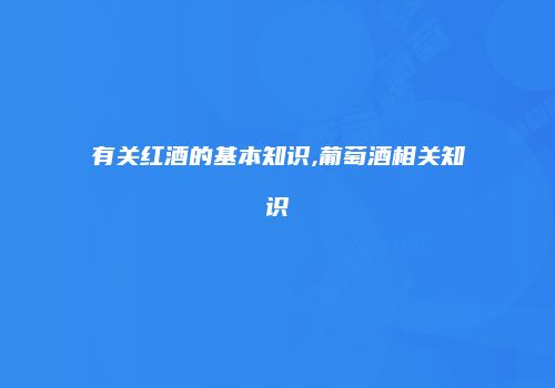有关红酒的基本知识,葡萄酒相关知识