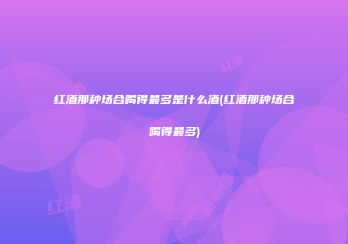 红酒那种场合喝得最多是什么酒(红酒那种场合喝得最多)