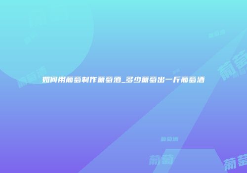 如何用葡萄制作葡萄酒_多少葡萄出一斤葡萄酒