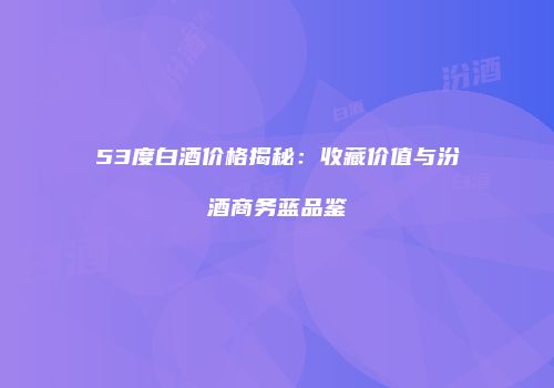 53度白酒价格揭秘：收藏价值与汾酒商务蓝品鉴