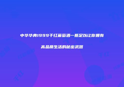 中华华典1999干红葡萄酒一瓶足以让你拥有高品质生活的秘密武器