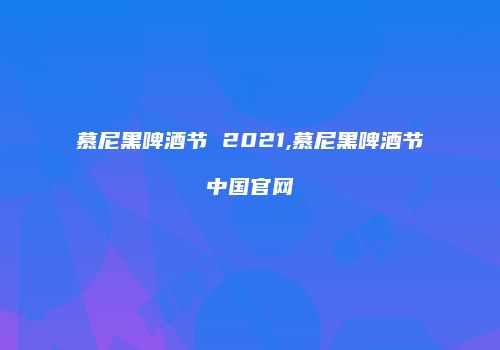 慕尼黑啤酒节 2021,慕尼黑啤酒节中国官网