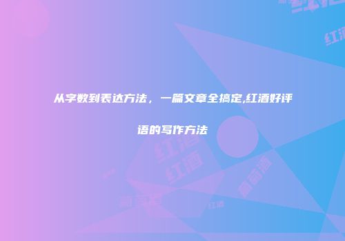 从字数到表达方法，一篇文章全搞定,红酒好评语的写作方法