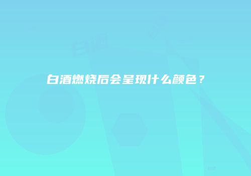 白酒燃烧后会呈现什么颜色？