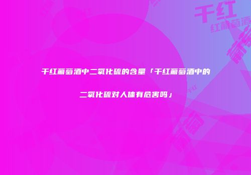 干红葡萄酒中二氧化硫的含量「干红葡萄酒中的二氧化硫对人体有危害吗」