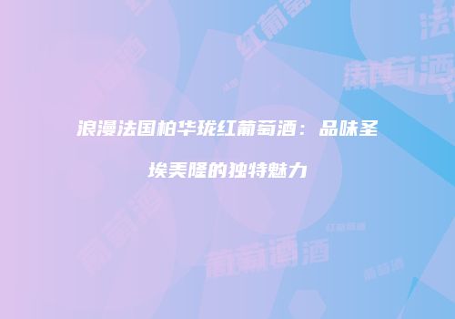 浪漫法国柏华珑红葡萄酒：品味圣埃美隆的独特魅力