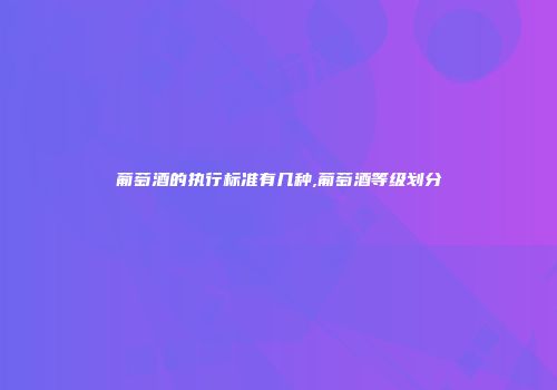 葡萄酒的执行标准有几种,葡萄酒等级划分