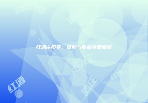 红酒庄投资：风险与收益全面解析