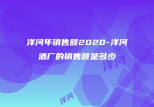 洋河年销售额2020-洋河酒厂的销售额是多少