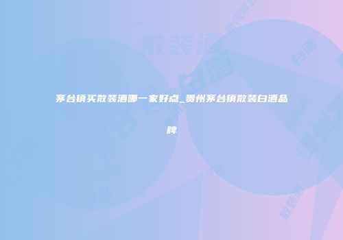 茅台镇买散装酒哪一家好点_贵州茅台镇散装白酒品牌