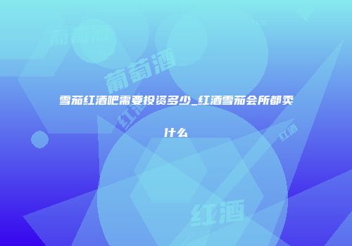 雪茄红酒吧需要投资多少_红酒雪茄会所都卖什么