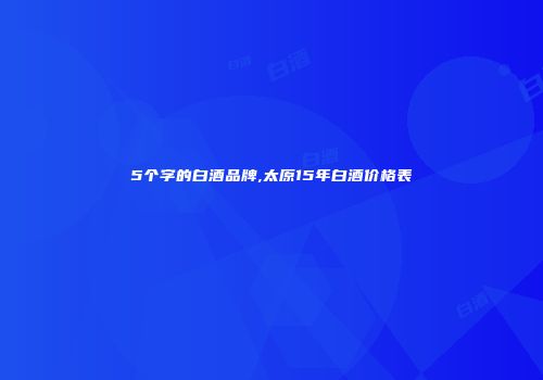 5个字的白酒品牌,太原15年白酒价格表