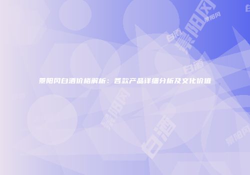 景阳冈白酒价格解析：各款产品详细分析及文化价值