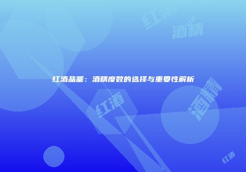 红酒品鉴：酒精度数的选择与重要性解析