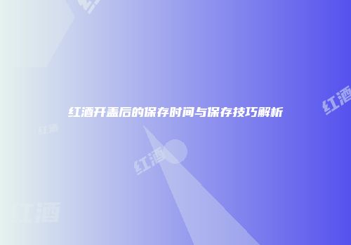 红酒开盖后的保存时间与保存技巧解析