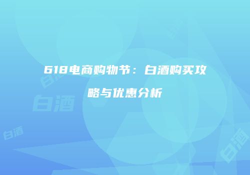 618电商购物节：白酒购买攻略与优惠分析