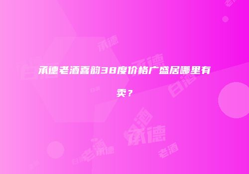 承德老酒喜韵38度价格广盛居哪里有卖？
