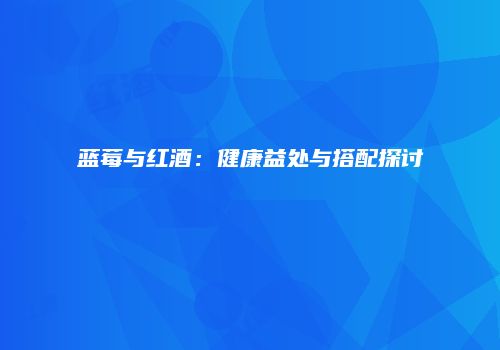 蓝莓与红酒：健康益处与搭配探讨