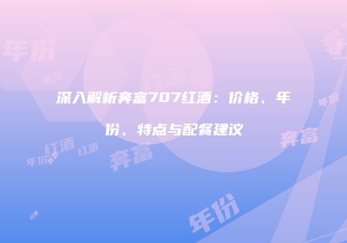 深入解析奔富707红酒：价格、年份、特点与配餐建议