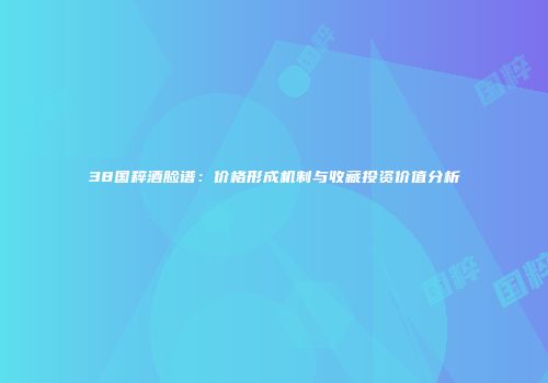 38国粹酒脸谱：价格形成机制与收藏投资价值分析