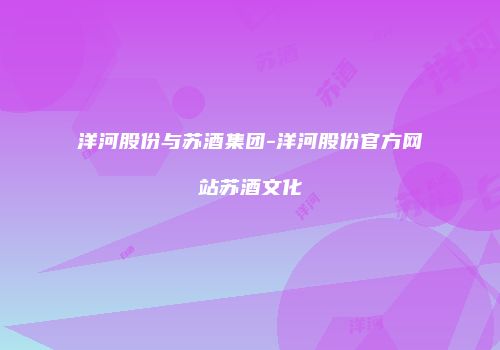 洋河股份与苏酒集团-洋河股份官方网站苏酒文化