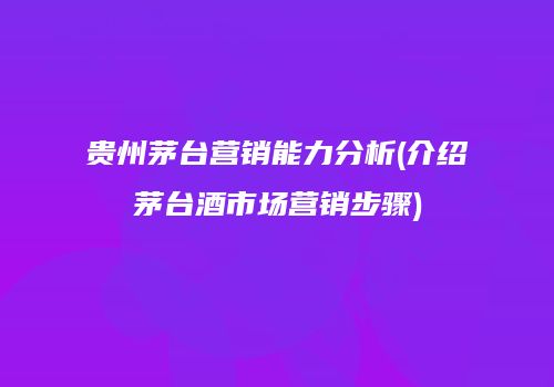 贵州茅台营销能力分析(介绍茅台酒市场营销步骤)